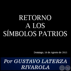 RETORNO A LOS SMBOLOS PATRIOS - Por GUSTAVO LATERZA RIVAROLA - Domingo, 16 de Agosto de 2015
